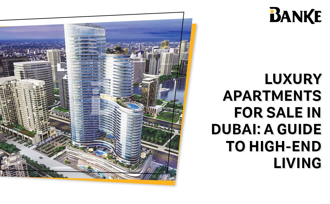 Luxury Apartments for Sale in Dubai: A Guide to High-End Living | Banke International Properties